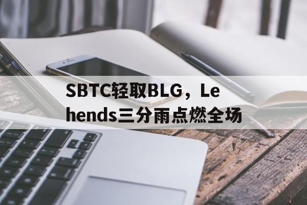 SBTC轻取BLG,Lehends三分雨点燃全场的简单介绍 SBTC轻取BLG,Lehends三分雨点燃全场的简单介绍